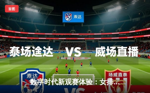 数字时代新观赛体验：女排赛事免费直播背后的体育传播变革