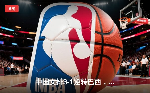 中国女排3-1逆转巴西，张常宁砍22分锁定总决赛门票