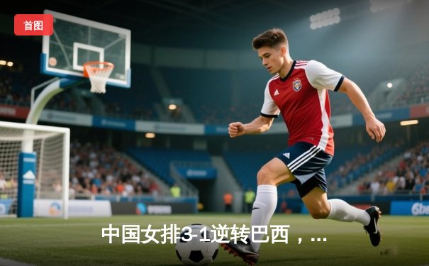 中国女排3-1逆转巴西，李盈莹28分闪耀世界联赛