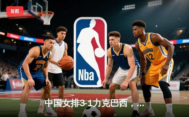 中国女排3-1力克巴西，李盈莹狂砍28分助球队夺开门红