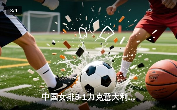 中国女排3-1力克意大利，张常宁复出首秀惊艳全场 - 3