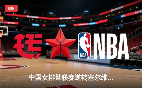 中国女排世联赛逆转塞尔维亚，李盈莹独揽28分助队斩获关键胜利