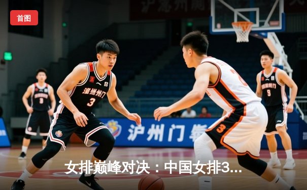 女排巅峰对决：中国女排3-1力克巴西队 李盈莹独揽28分成制胜关键