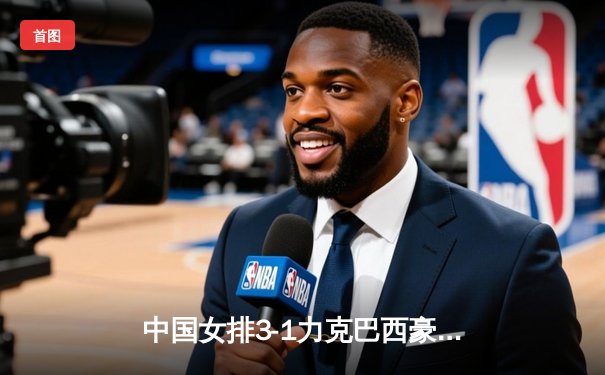 中国女排3-1力克巴西豪取世联赛六连胜 李盈莹狂砍28分率队逆转