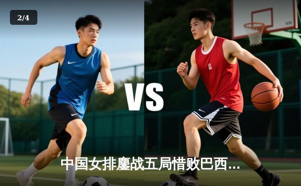 中国女排鏖战五局惜败巴西，李盈莹狂砍28分展现核心价值 - 2