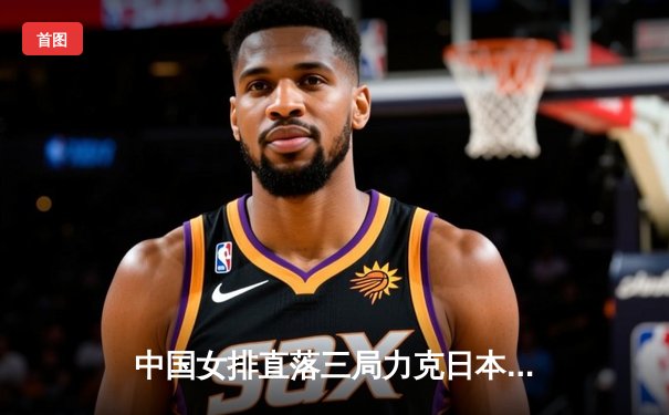 中国女排直落三局力克日本，主攻手李盈莹狂砍22分率队豪取世联赛三连胜