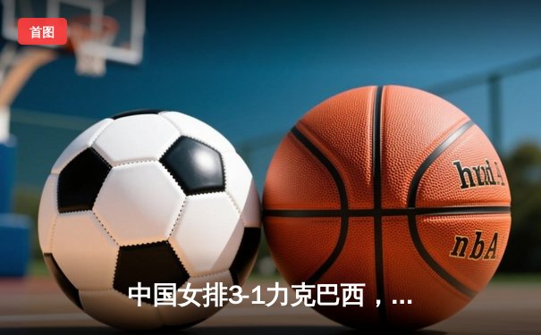 中国女排3-1力克巴西，李盈莹砍28分捍卫主场