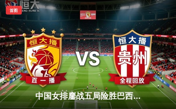 中国女排鏖战五局险胜巴西，李盈莹狂砍28分率队捍卫主场