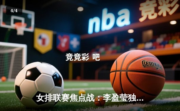 女排联赛焦点战：李盈莹独揽28分助球队逆转，朱婷替补登场定乾坤 - 4