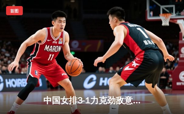 中国女排3-1力克劲敌意大利，李盈莹狂砍28分助队夺关键胜利