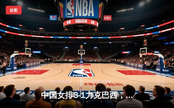 中国女排3-1力克巴西，朱婷独揽28分率队勇夺世联赛开门红