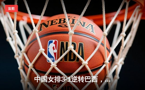 中国女排3-1逆转巴西，张常宁狂砍28分率队夺开门红