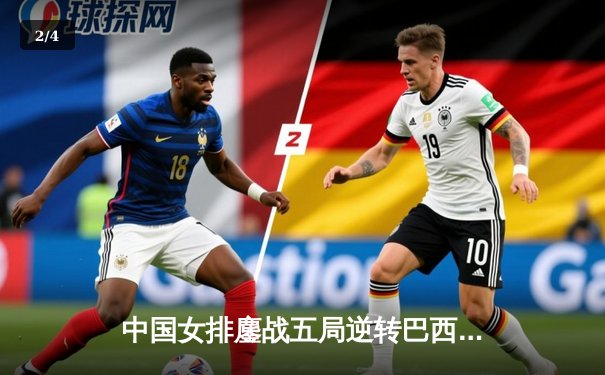 中国女排鏖战五局逆转巴西，李盈莹狂砍28分点燃全场 - 2