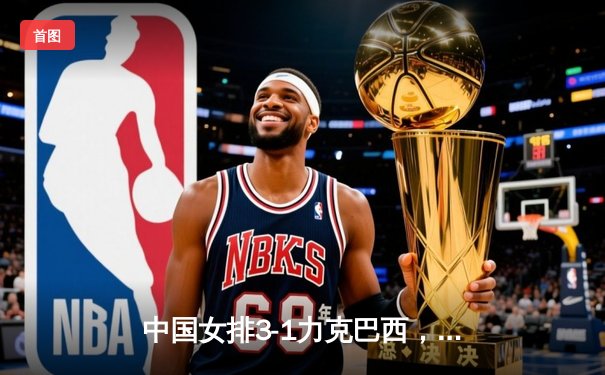 中国女排3-1力克巴西，张常宁关键局连得5分定乾坤