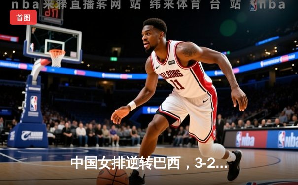 中国女排逆转巴西，3-2险胜赢得世界联赛开门红