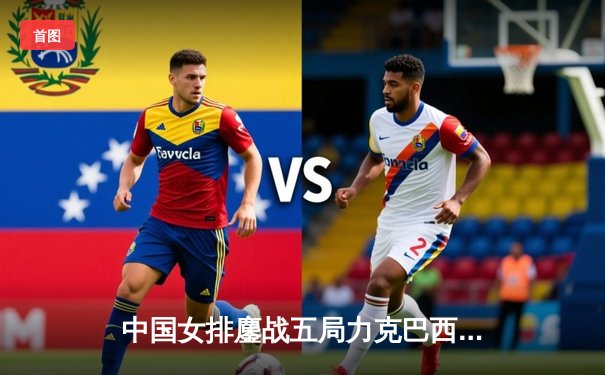 中国女排鏖战五局力克巴西，李盈莹狂砍28分率队迎开门红