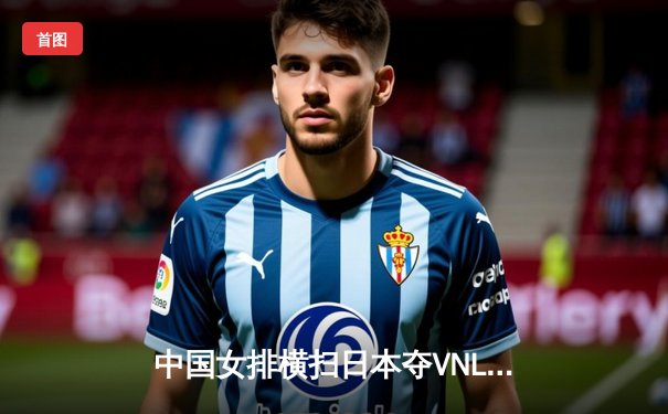 中国女排横扫日本夺VNL开门红，李盈莹狂砍22分冠全场