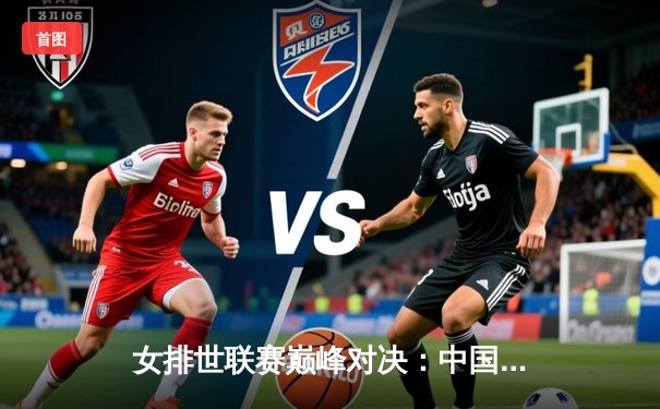 女排世联赛巅峰对决：中国队3-2逆转巴西，李盈莹狂砍28分