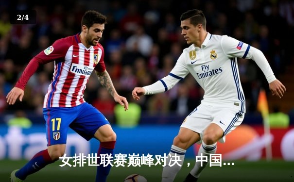 女排世联赛巅峰对决，中国队鏖战五局力克巴西迎开门红 - 2