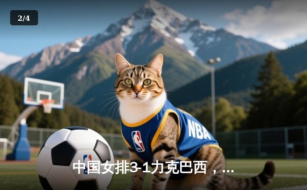 中国女排3-1力克巴西，李盈莹狂砍28分率队锁定总决赛席位 - 2