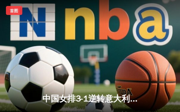 中国女排3-1逆转意大利，李盈莹独揽28分闪耀世联赛