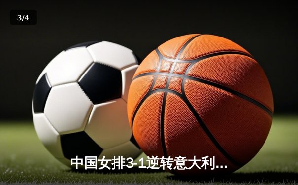 中国女排3-1逆转意大利，李盈莹独揽28分闪耀世联赛 - 3