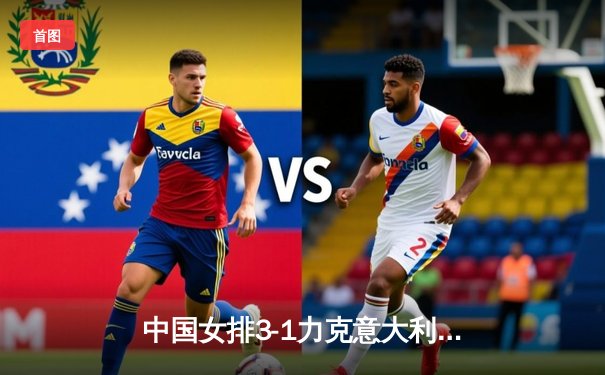 中国女排3-1力克意大利 朱婷王者归来得22分助队夺关键胜利