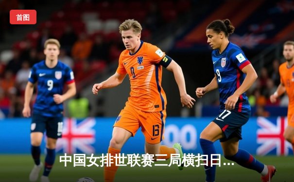 中国女排世联赛三局横扫日本，李盈莹独砍18分率队夺关键胜利