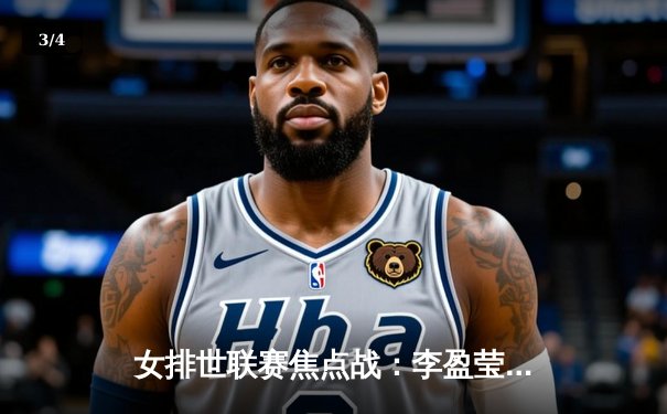 女排世联赛焦点战：李盈莹狂砍28分率队逆转，中国女排3-2力克巴西获关键胜利 - 3