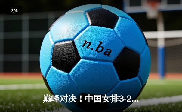 巅峰对决！中国女排3-2逆转巴西 李盈莹狂砍28分主宰决胜局 - 2