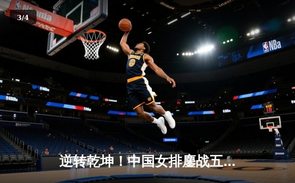 逆转乾坤！中国女排鏖战五局险胜巴西，李盈莹狂砍28分率队捍卫主场 - 3