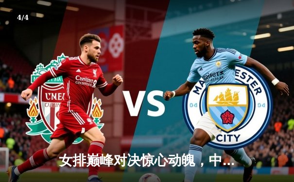 女排巅峰对决惊心动魄，中国女排逆风翻盘3-2力克巴西 - 4