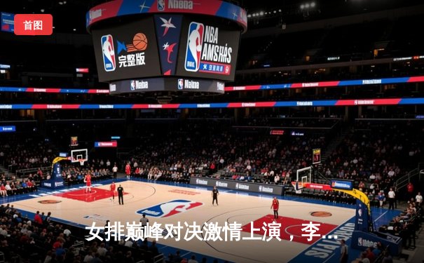 女排巅峰对决激情上演，李盈莹狂砍28分助中国女排3-1力克劲敌