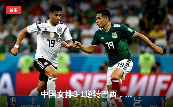 中国女排3-1逆转巴西，李盈莹狂砍28分率队夺开门红