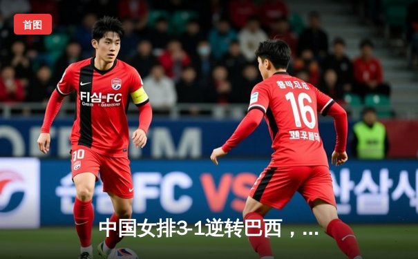 中国女排3-1逆转巴西，李盈莹狂砍28分率队夺开门红