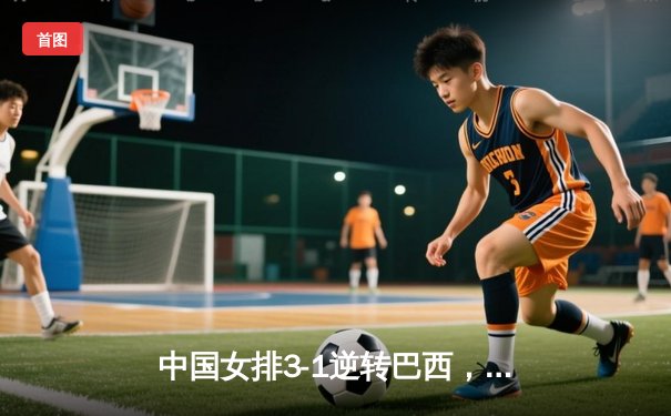 中国女排3-1逆转巴西，李盈莹狂砍28分率队夺开门红