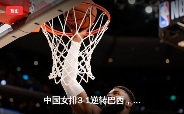 中国女排3-1逆转巴西，李盈莹狂砍28分率队夺开门红