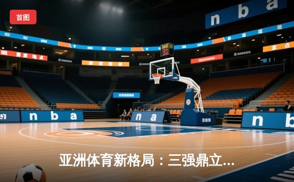 亚洲体育新格局：三强鼎立下的竞技生态与商业变革