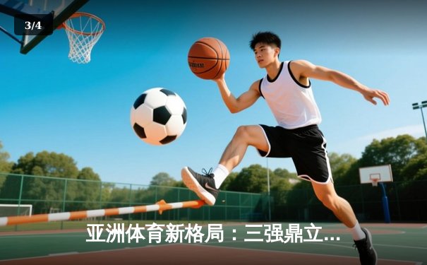 亚洲体育新格局：三强鼎立下的竞技生态与商业变革 - 3