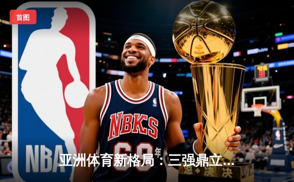 亚洲体育新格局：三强鼎立下的竞技生态与商业变革