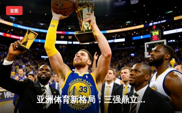 亚洲体育新格局：三强鼎立下的竞技生态与商业变革